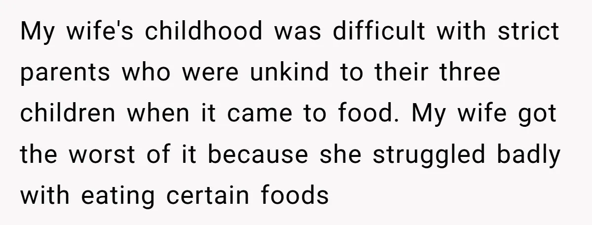 My wife's childhood was difficult with strict parents who were unkind to their three children when it came to food. My wife got the worst of it because she struggled...