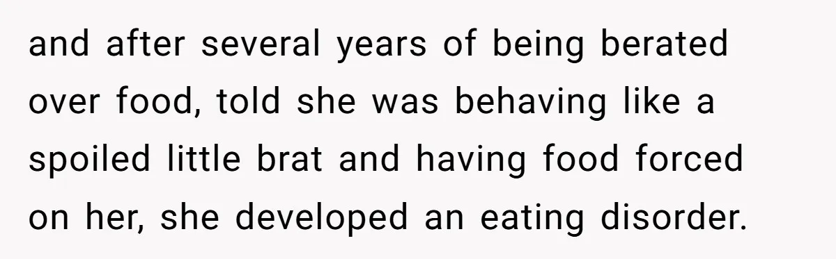 and after several years of being berated over food, told she was behaving like a spoiled little brat and having food forced on her, she developed an eating disorder.