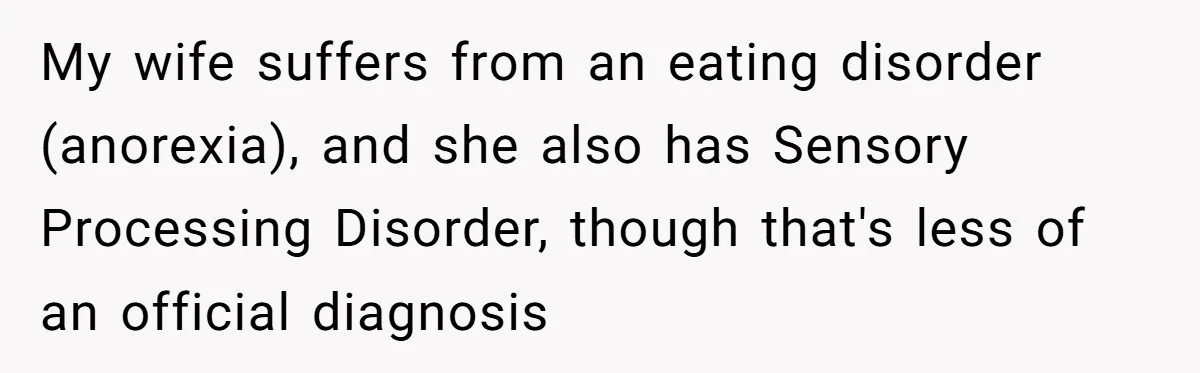 My wife suffers from an eating disorder (anorexia), and she also has Sensory Processing Disorder, though that's less of an official diagnosis