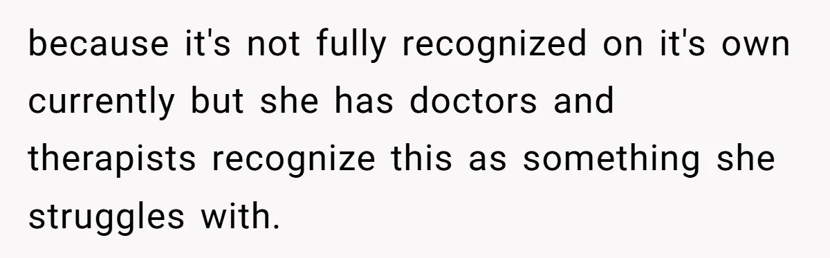 because it's not fully recognized on it's own currently but she has doctors and therapists recognize this as something she struggles with.