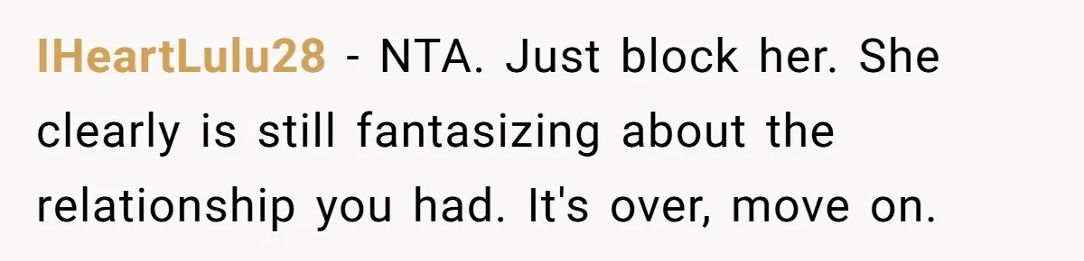 IHeartLulu28 − NTA. Just block her. She clearly is still fantasizing about the relationship you had. It's over, move on.