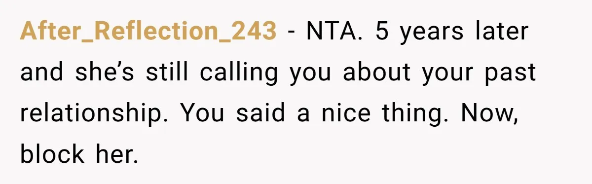 After_Reflection_243 − NTA. 5 years later and she’s still calling you about your past relationship. You said a nice thing. Now, block her.
