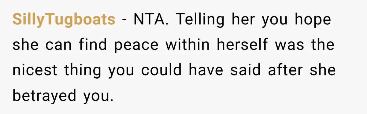 SillyTugboats − NTA. Telling her you hope she can find peace within herself was the nicest thing you could have said after she betrayed you.