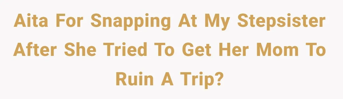 AITA for snapping at my stepsister after she tried to get her mom to ruin a trip?