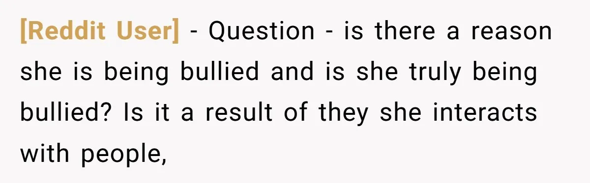 [Reddit User] − Question - is there a reason she is being bullied and is she truly being bullied? Is it a result of they she interacts with people,