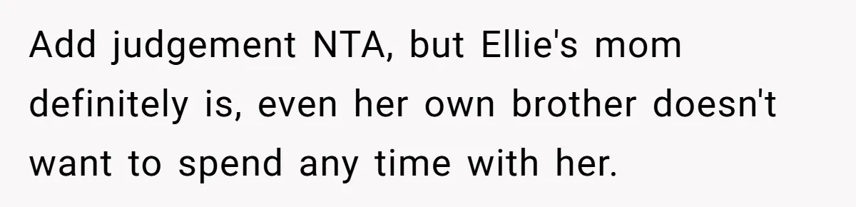 Add judgement NTA, but Ellie's mom definitely is, even her own brother doesn't want to spend any time with her.