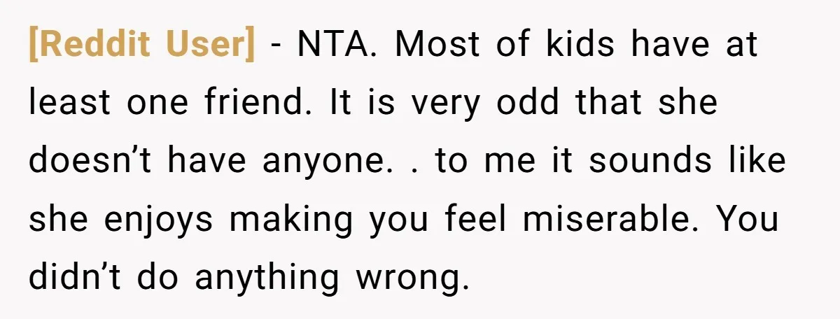 [Reddit User] − NTA. Most of kids have at least one friend. It is very odd that she doesn’t have anyone. . to me it sounds like she enjoys making...