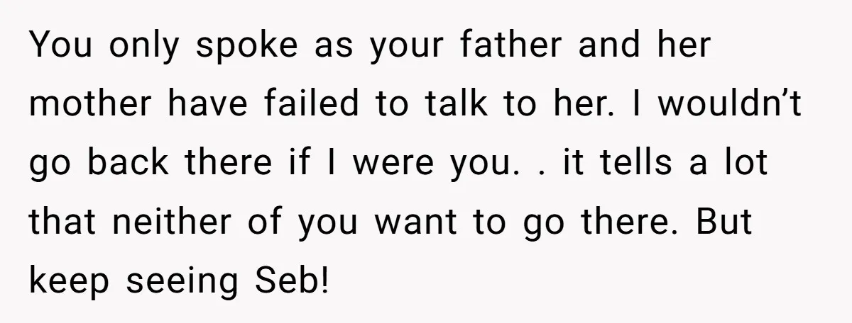 You only spoke as your father and her mother have failed to talk to her. I wouldn’t go back there if I were you. . it tells a lot that...