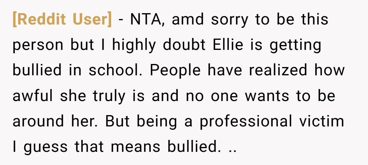 [Reddit User] − NTA, amd sorry to be this person but I highly doubt Ellie is getting bullied in school. People have realized how awful she truly is and no...