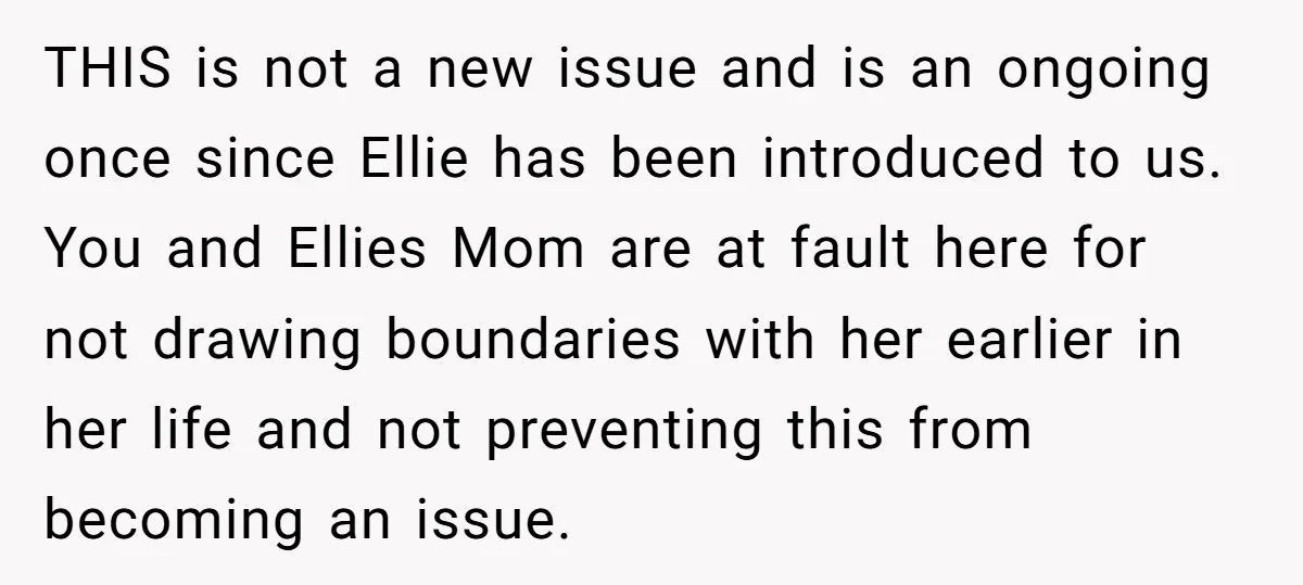 THIS is not a new issue and is an ongoing once since Ellie has been introduced to us. You and Ellies Mom are at fault here for not drawing boundaries...