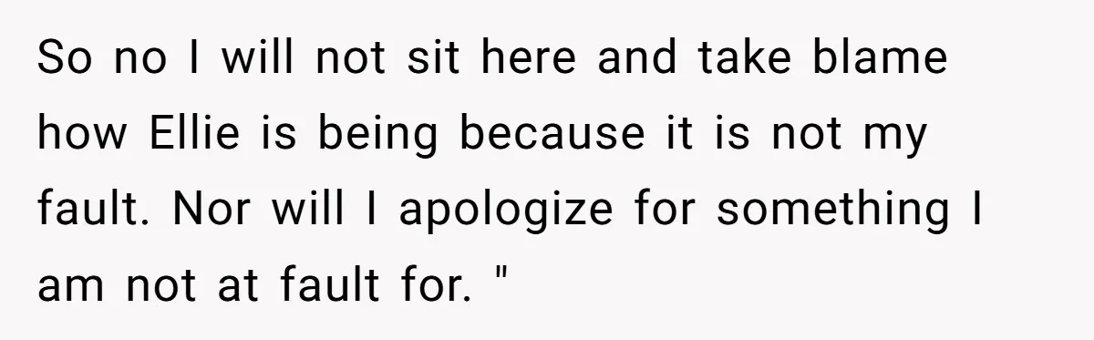 So no I will not sit here and take blame how Ellie is being because it is not my fault. Nor will I apologize for something I am not at...