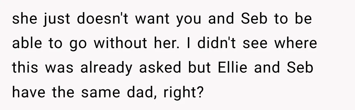 she just doesn't want you and Seb to be able to go without her. I didn't see where this was already asked but Ellie and Seb have the same dad,...