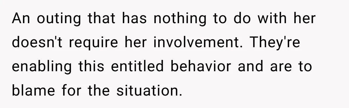 An outing that has nothing to do with her doesn't require her involvement. They're enabling this entitled behavior and are to blame for the situation.