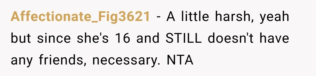Affectionate_Fig3621 − A little harsh, yeah but since she's 16 and STILL doesn't have any friends, necessary. NTA