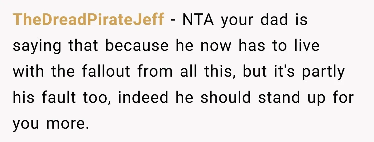 TheDreadPirateJeff − NTA your dad is saying that because he now has to live with the fallout from all this, but it's partly his fault too, indeed he should stand...