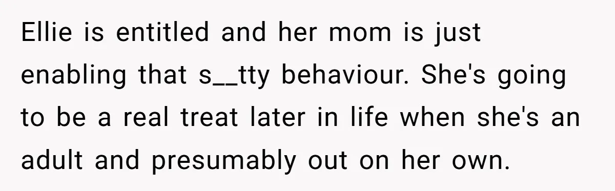 Ellie is entitled and her mom is just enabling that s__tty behaviour. She's going to be a real treat later in life when she's an adult and presumably out on...