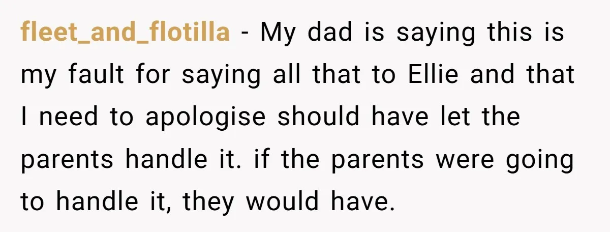 fleet_and_flotilla − My dad is saying this is my fault for saying all that to Ellie and that I need to apologise should have let the parents handle it. if...