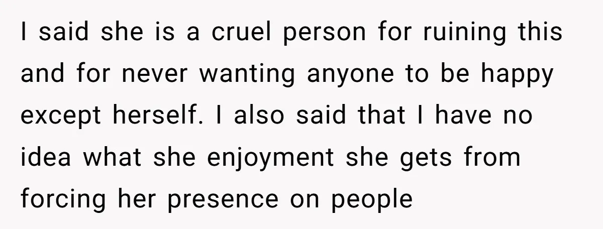 I said she is a cruel person for ruining this and for never wanting anyone to be happy except herself. I also said that I have no idea what she...