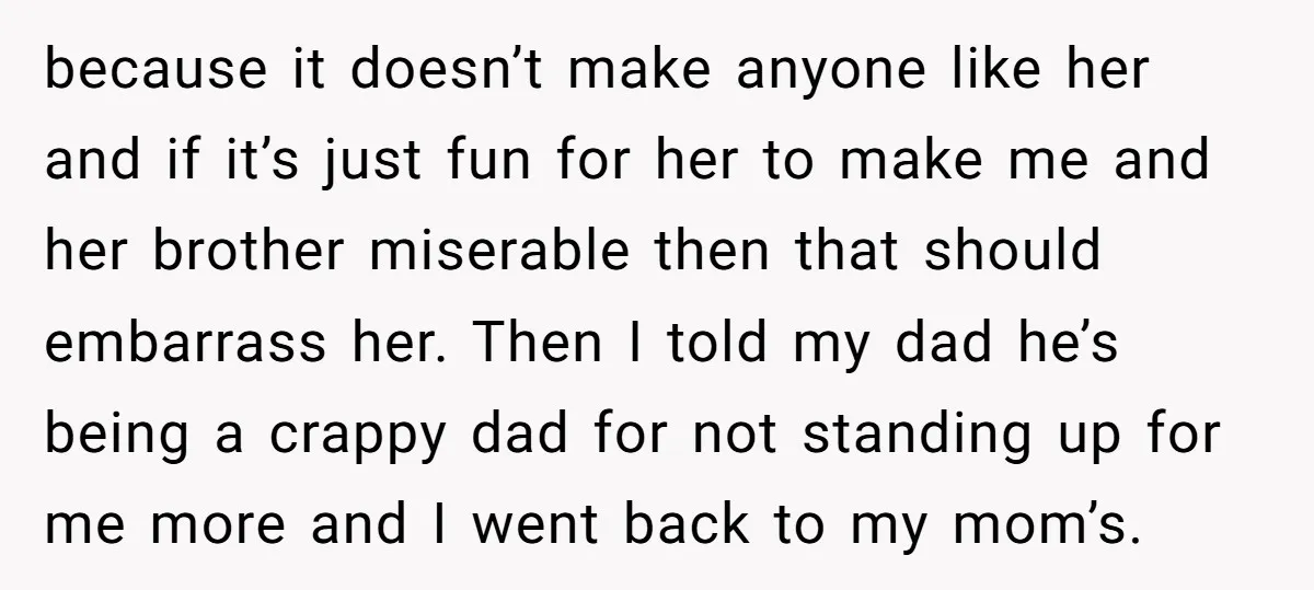 because it doesn’t make anyone like her and if it’s just fun for her to make me and her brother miserable then that should embarrass her. Then I told my...