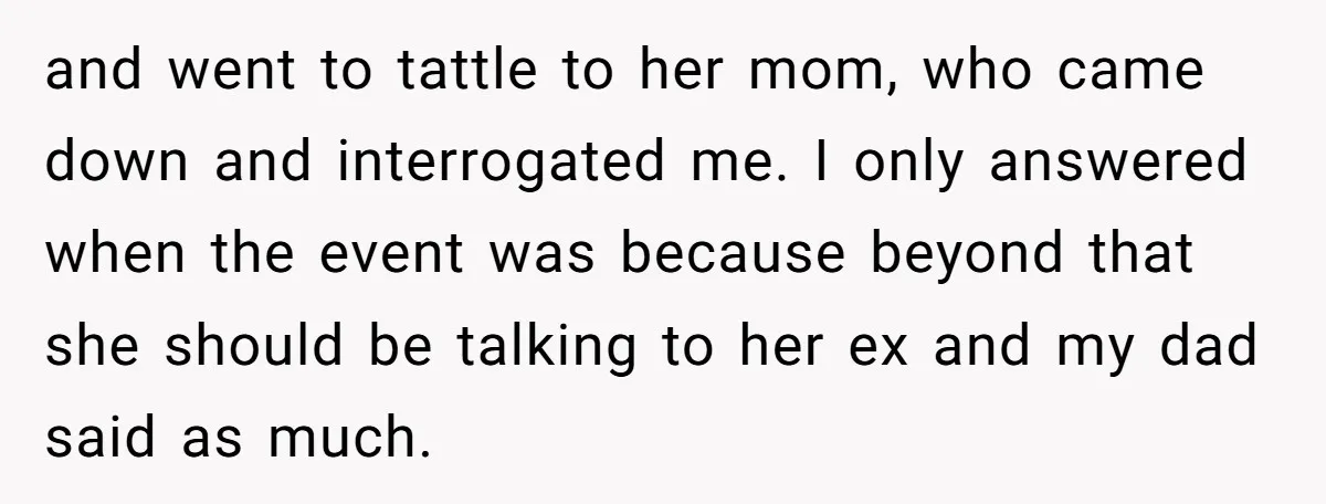 and went to tattle to her mom, who came down and interrogated me. I only answered when the event was because beyond that she should be talking to her ex...