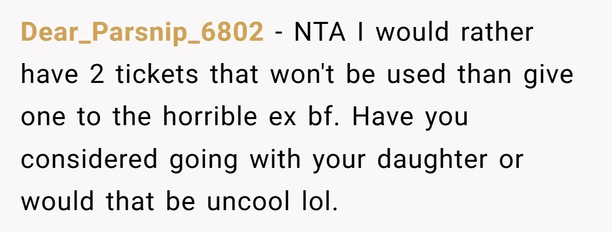 Dear_Parsnip_6802 − NTA I would rather have 2 tickets that won't be used than give one to the horrible ex bf. Have you considered going with your daughter or would...
