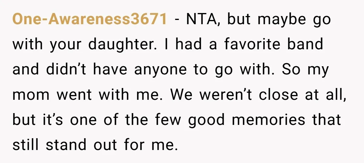 One-Awareness3671 − NTA, but maybe go with your daughter. I had a favorite band and didn’t have anyone to go with. So my mom went with me. We weren’t close...