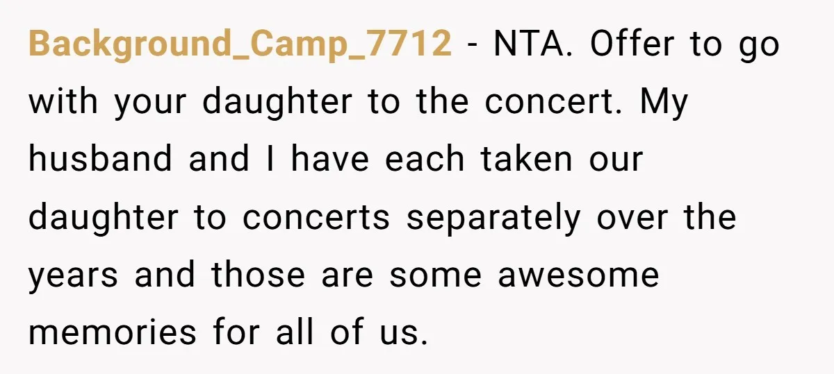 Background_Camp_7712 − NTA. Offer to go with your daughter to the concert. My husband and I have each taken our daughter to concerts separately over the years and those are...