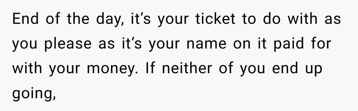 End of the day, it’s your ticket to do with as you please as it’s your name on it paid for with your money. If neither of you end up...