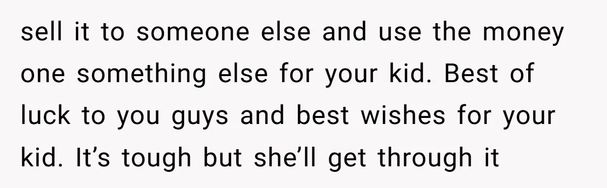 sell it to someone else and use the money one something else for your kid. Best of luck to you guys and best wishes for your kid. It’s tough but...