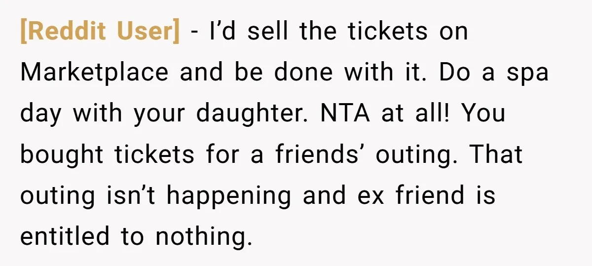 [Reddit User] − I’d sell the tickets on Marketplace and be done with it. Do a spa day with your daughter. NTA at all! You bought tickets for a friends’...