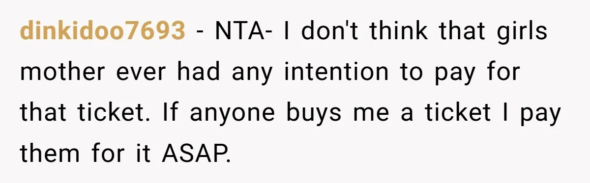 dinkidoo7693 − NTA- I don't think that girls mother ever had any intention to pay for that ticket. If anyone buys me a ticket I pay them for it ASAP.