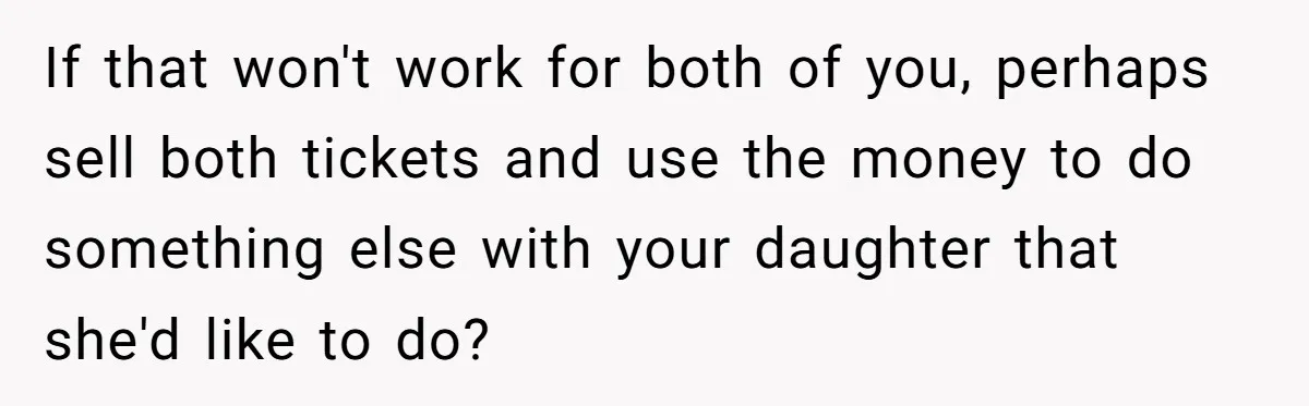 If that won't work for both of you, perhaps sell both tickets and use the money to do something else with your daughter that she'd like to do?