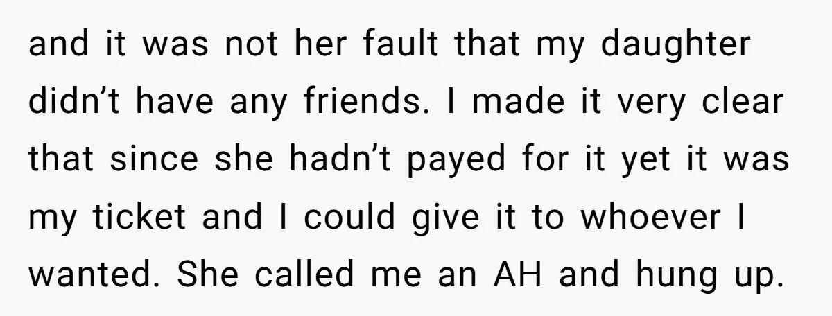 and it was not her fault that my daughter didn’t have any friends. I made it very clear that since she hadn’t payed for it yet it was my ticket...