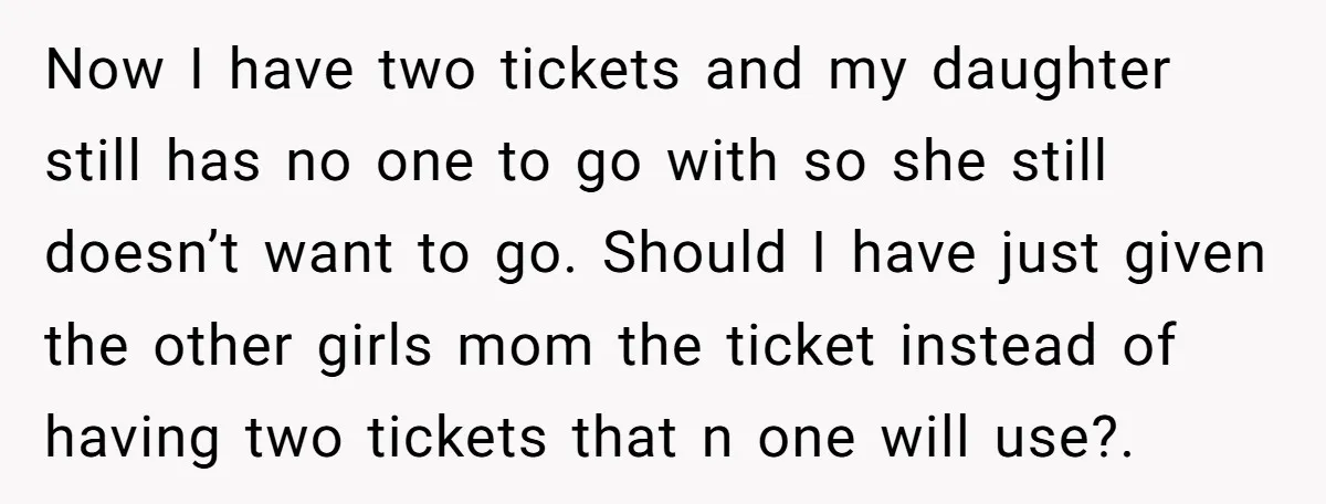 Now I have two tickets and my daughter still has no one to go with so she still doesn’t want to go. Should I have just given the other girls...