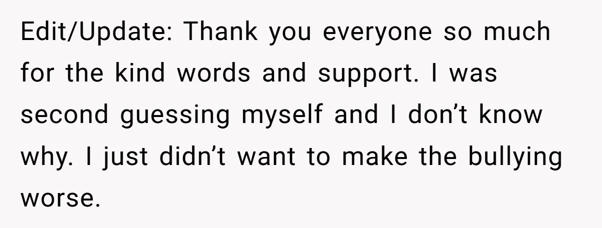 Edit/Update: Thank you everyone so much for the kind words and support. I was second guessing myself and I don’t know why. I just didn’t want to make the bullying...
