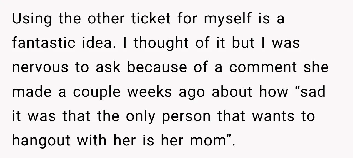 Using the other ticket for myself is a fantastic idea. I thought of it but I was nervous to ask because of a comment she made a couple weeks ago...