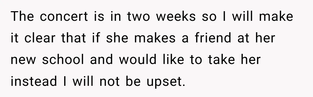 The concert is in two weeks so I will make it clear that if she makes a friend at her new school and would like to take her instead I...