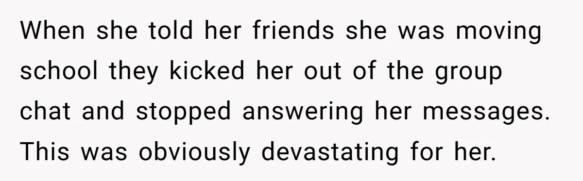 When she told her friends she was moving school they kicked her out of the group chat and stopped answering her messages. This was obviously devastating for her.