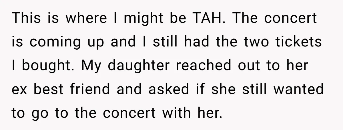 This is where I might be TAH. The concert is coming up and I still had the two tickets I bought. My daughter reached out to her ex best friend...