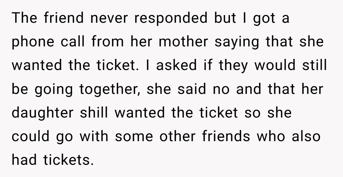 The friend never responded but I got a phone call from her mother saying that she wanted the ticket. I asked if they would still be going together, she said...