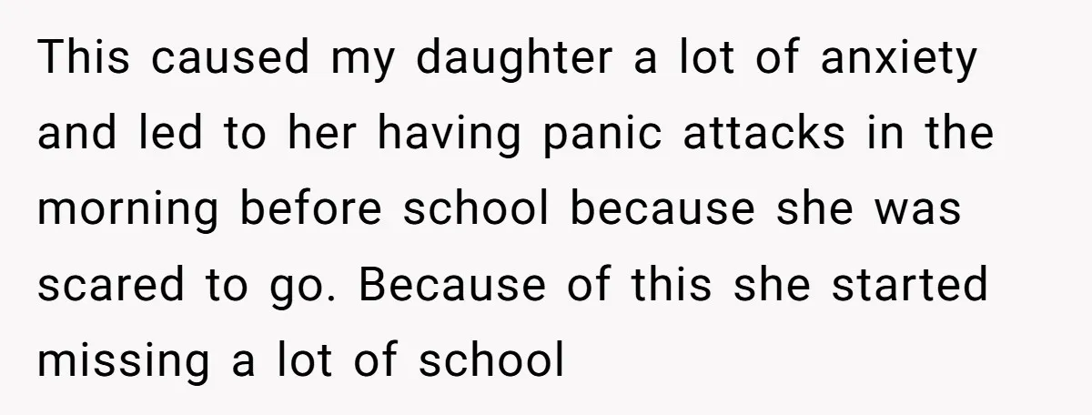 This caused my daughter a lot of anxiety and led to her having panic attacks in the morning before school because she was scared to go. Because of this she...