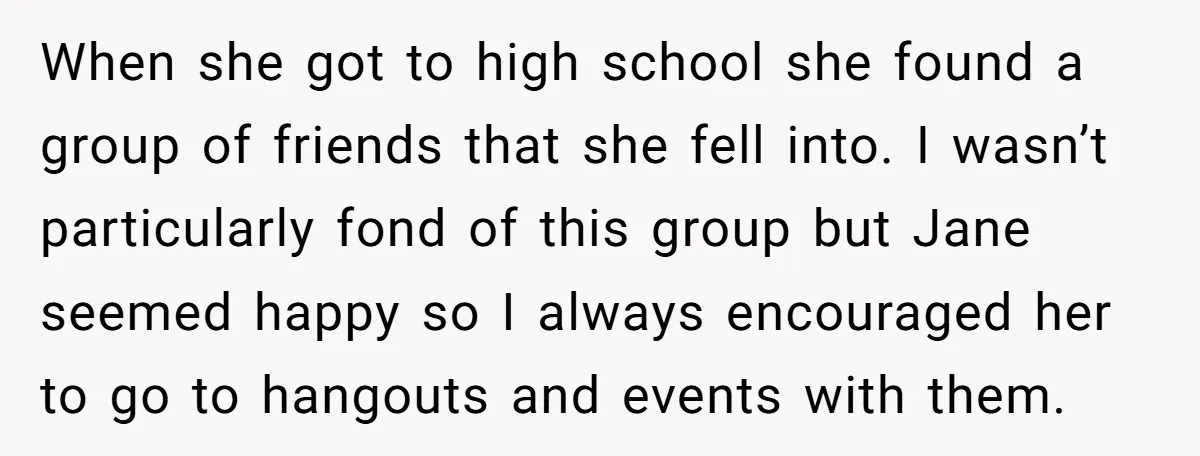 When she got to high school she found a group of friends that she fell into. I wasn’t particularly fond of this group but Jane seemed happy so I always...