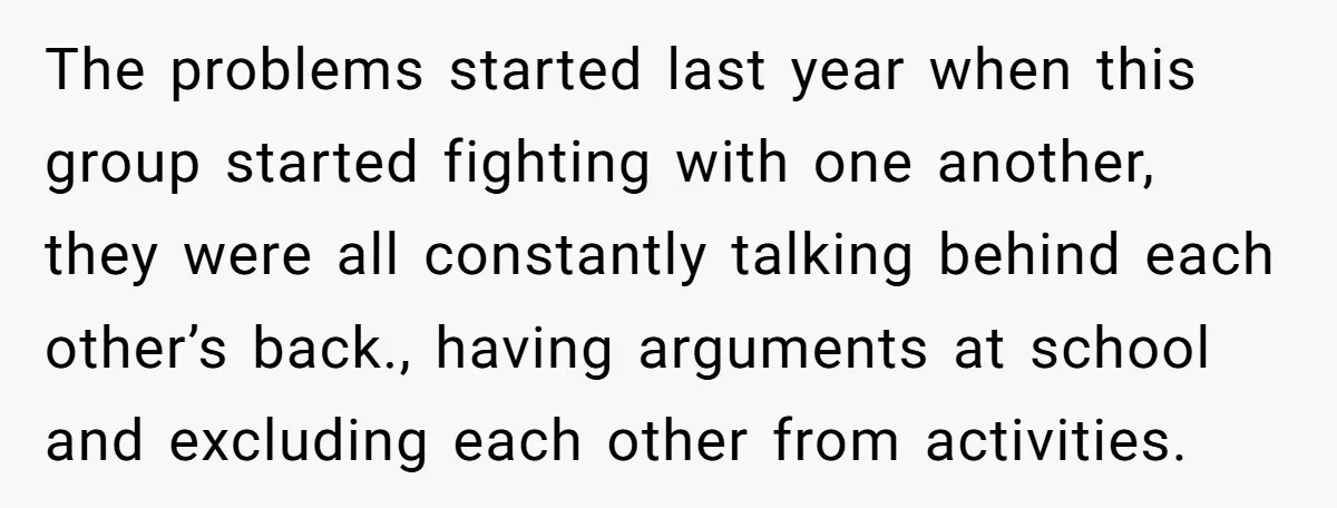 The problems started last year when this group started fighting with one another, they were all constantly talking behind each other’s back., having arguments at school and excluding each other...