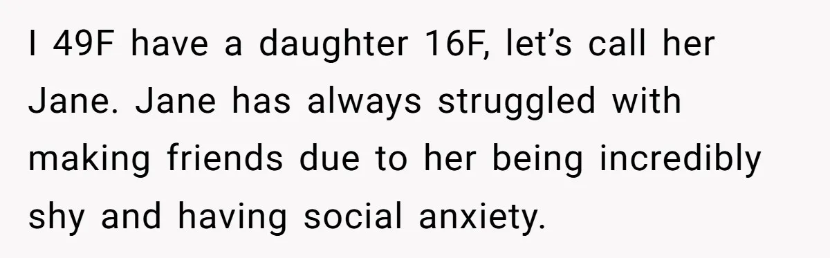 I 49F have a daughter 16F, let’s call her Jane. Jane has always struggled with making friends due to her being incredibly shy and having social anxiety.