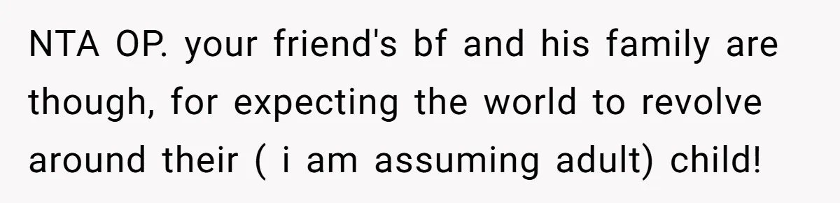 NTA OP. your friend's bf and his family are though, for expecting the world to revolve around their ( i am assuming adult) child!