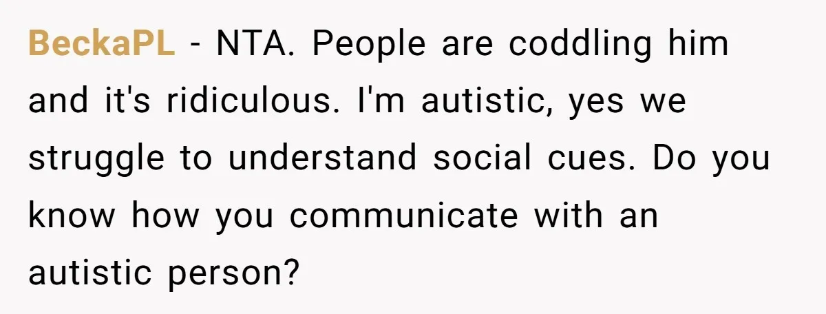 BeckaPL − NTA. People are coddling him and it's ridiculous. I'm autistic, yes we struggle to understand social cues. Do you know how you communicate with an autistic person?