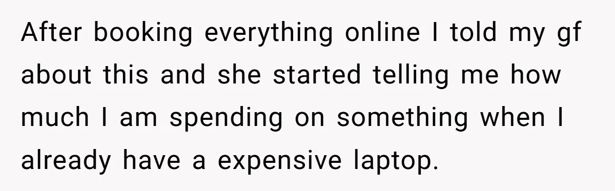 After booking everything online I told my gf about this and she started telling me how much I am spending on something when I already have a expensive laptop.