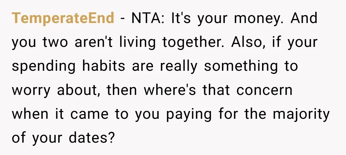 TemperateEnd − NTA: It's your money. And you two aren't living together. Also, if your spending habits are really something to worry about, then where's that concern when it came...