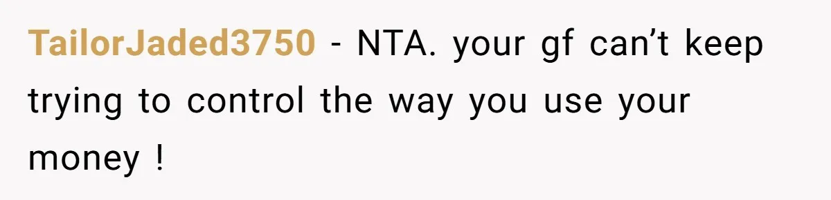 TailorJaded3750 − NTA. your gf can’t keep trying to control the way you use your money !