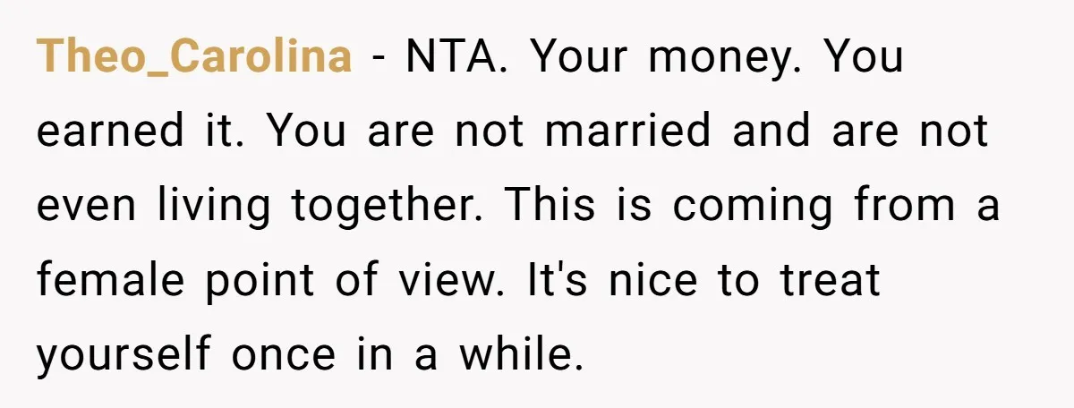 Theo_Carolina − NTA. Your money. You earned it. You are not married and are not even living together. This is coming from a female point of view. It's nice to...